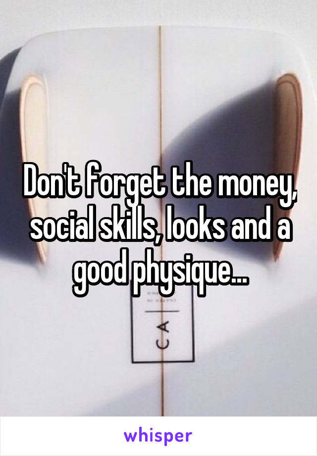 Don't forget the money, social skills, looks and a good physique...