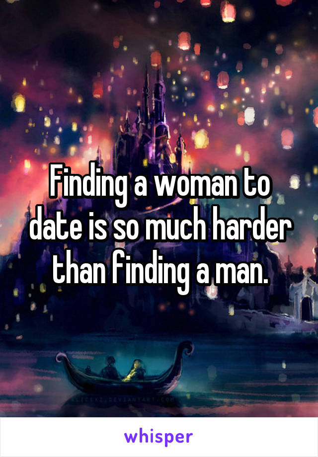 Finding a woman to date is so much harder than finding a man.