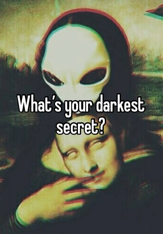 What’s your darkest secret?