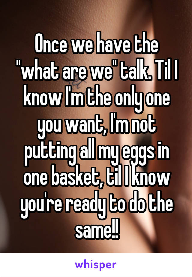 Once we have the "what are we" talk. Til I know I'm the only one you want, I'm not putting all my eggs in one basket, til I know you're ready to do the same!!