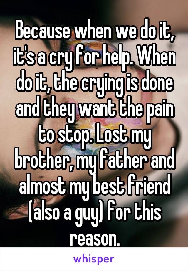 Because when we do it, it's a cry for help. When do it, the crying is done and they want the pain to stop. Lost my brother, my father and almost my best friend (also a guy) for this reason.