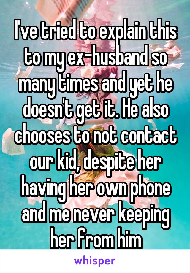 I've tried to explain this to my ex-husband so many times and yet he doesn't get it. He also chooses to not contact our kid, despite her having her own phone and me never keeping her from him