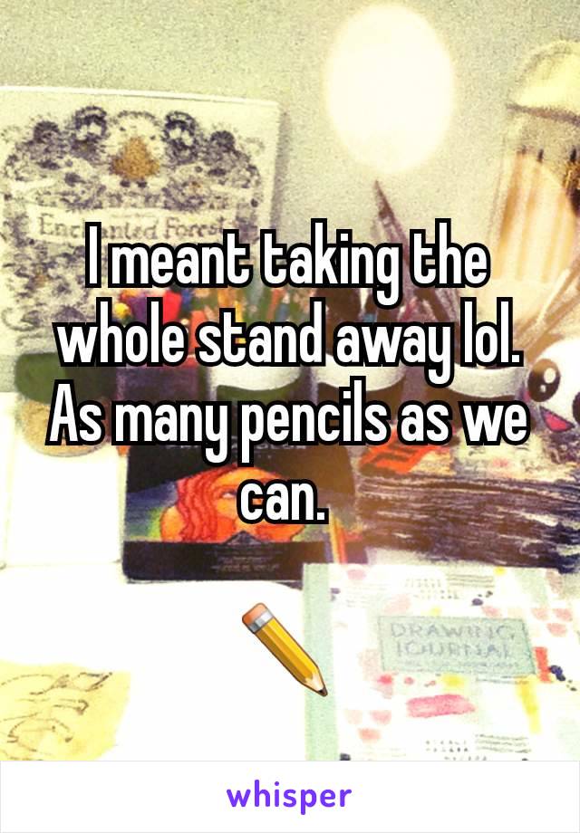 I meant taking the whole stand away lol. As many pencils as we can. 

✏️ 