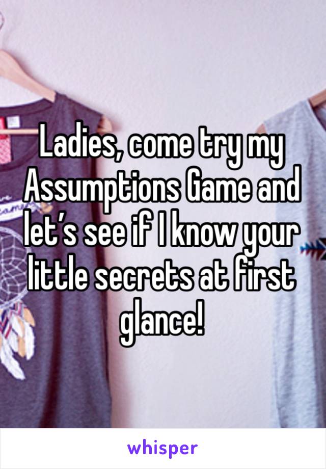 Ladies, come try my Assumptions Game and let’s see if I know your little secrets at first glance!