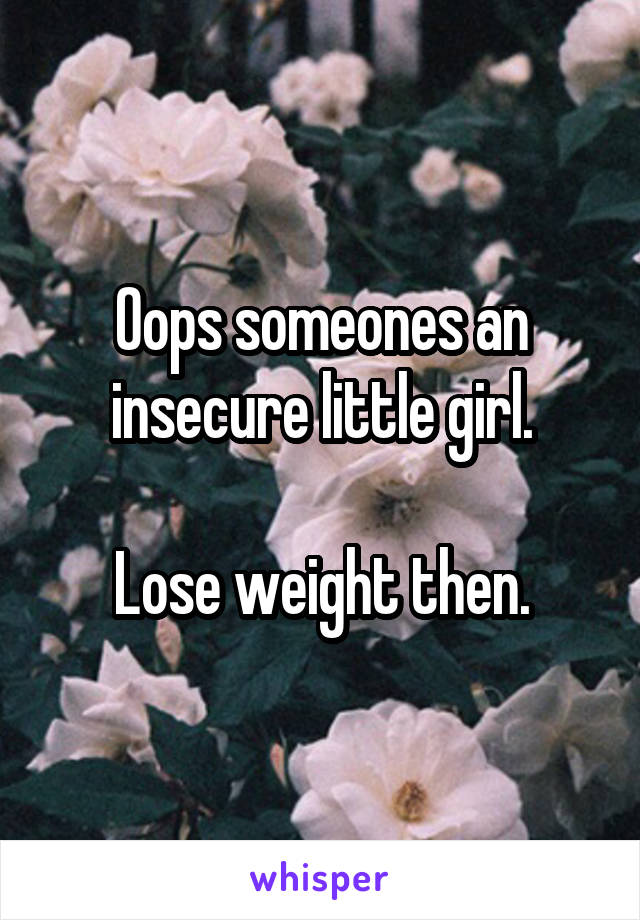 Oops someones an insecure little girl.

Lose weight then.