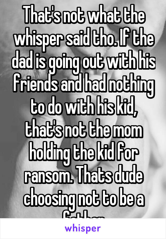 That's not what the whisper said tho. If the dad is going out with his friends and had nothing to do with his kid, that's not the mom holding the kid for ransom. Thats dude choosing not to be a father