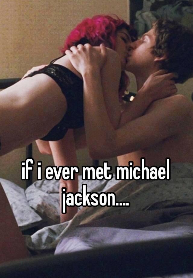 if i ever met michael jackson….