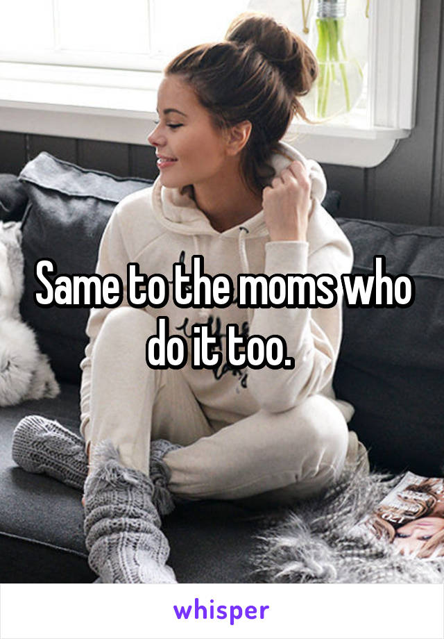 Same to the moms who do it too. 