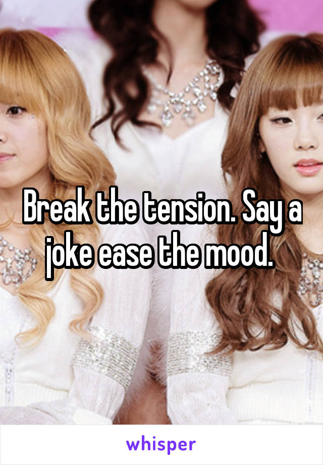 Break the tension. Say a joke ease the mood. 