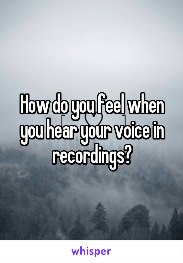 How do you feel when you hear your voice in recordings?