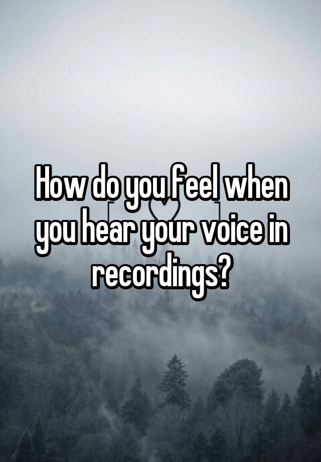 How do you feel when you hear your voice in recordings?