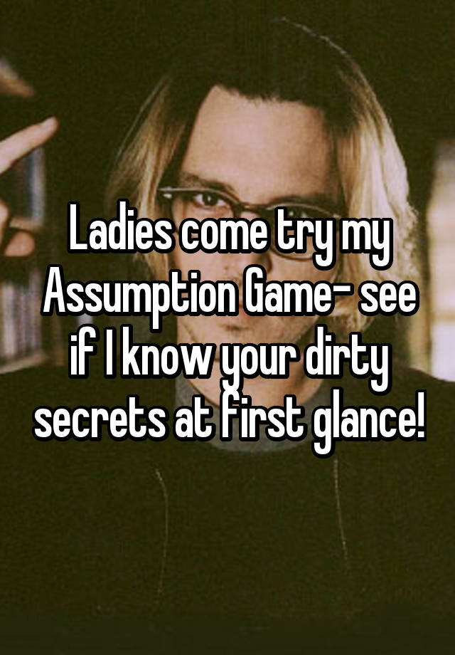 Ladies come try my Assumption Game- see if I know your dirty secrets at first glance!