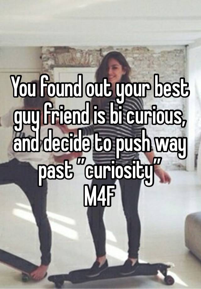 You found out your best guy friend is bi curious, and decide to push way past ”curiosity”
M4F