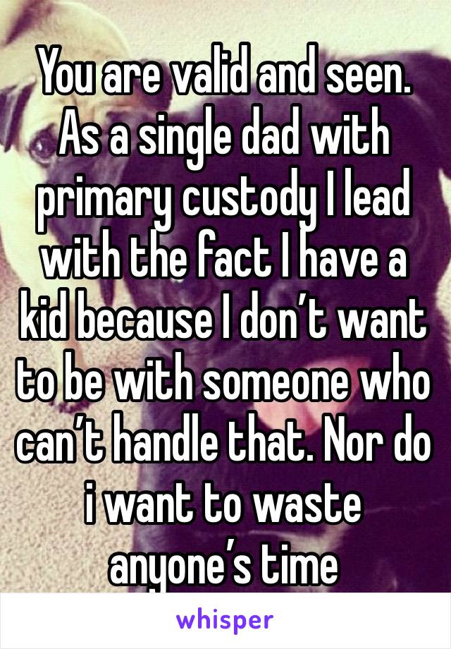 You are valid and seen. As a single dad with primary custody I lead with the fact I have a kid because I don’t want to be with someone who can’t handle that. Nor do i want to waste anyone’s time