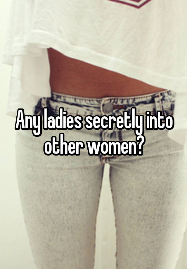 Any ladies secretly into other women?