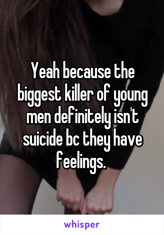 Yeah because the biggest killer of young men definitely isn't suicide bc they have feelings. 