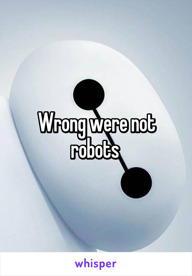 Wrong were not robots 