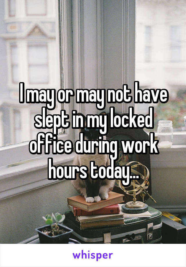 I may or may not have slept in my locked office during work hours today...