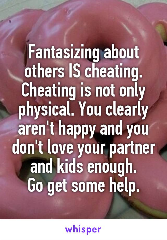 Fantasizing about others IS cheating.
Cheating is not only physical. You clearly aren't happy and you don't love your partner and kids enough.
Go get some help.