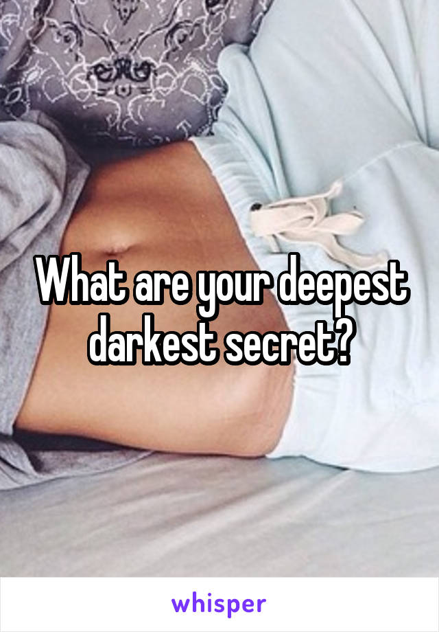 What are your deepest darkest secret?