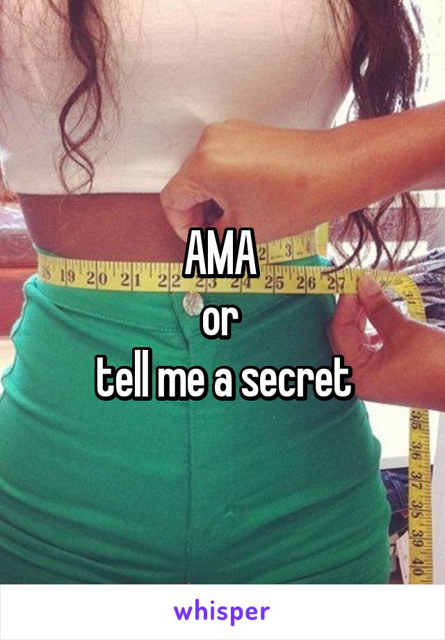 AMA 
or 
tell me a secret