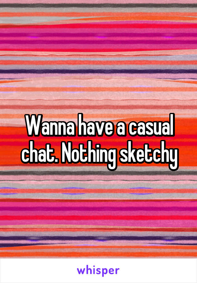 Wanna have a casual chat. Nothing sketchy