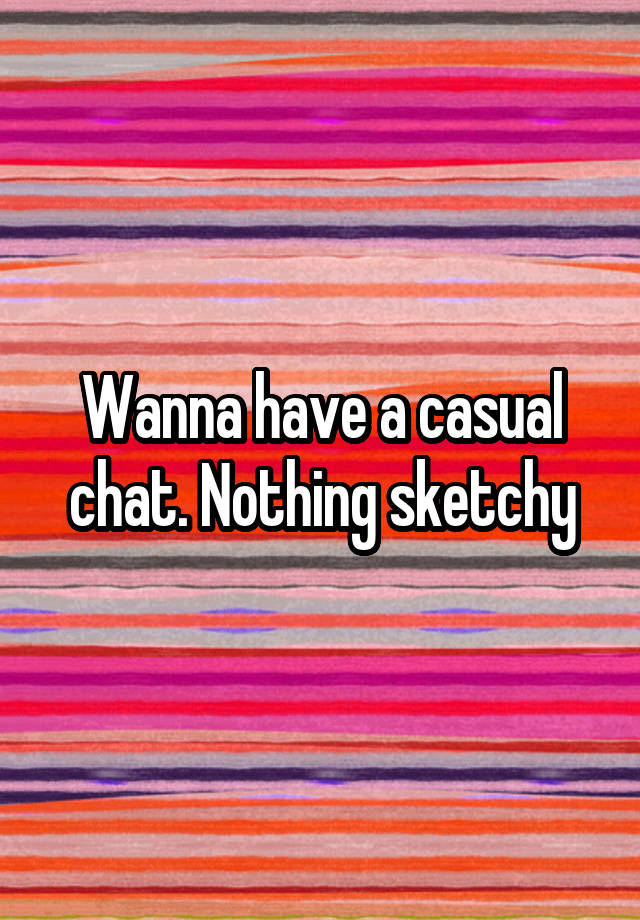 Wanna have a casual chat. Nothing sketchy