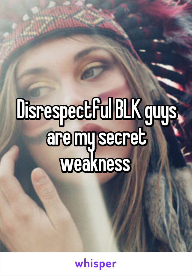 Disrespectful BLK guys are my secret weakness 