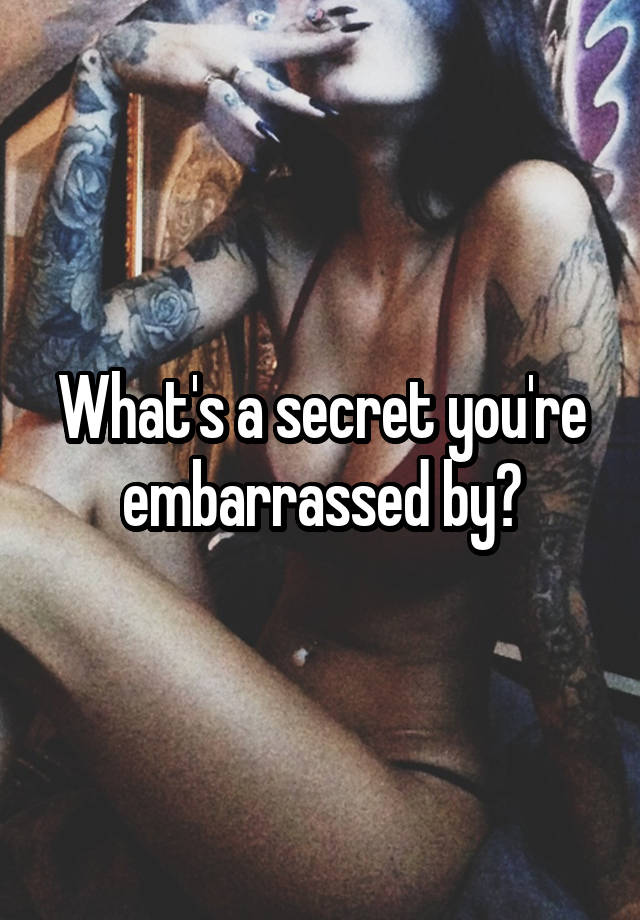 What's a secret you're embarrassed by?