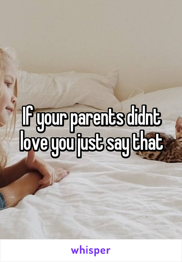 If your parents didnt love you just say that