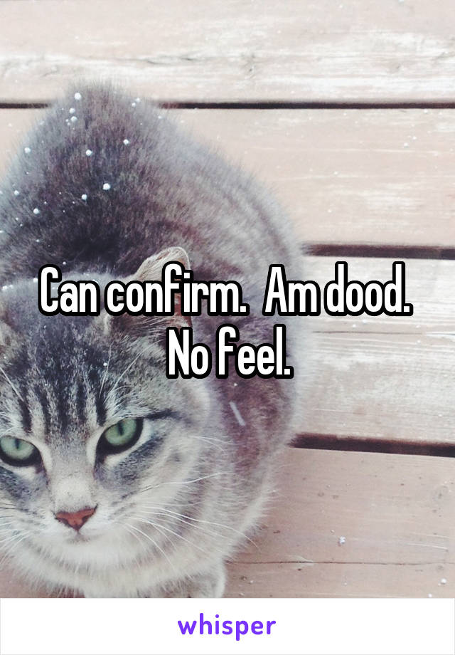 Can confirm.  Am dood.  No feel.