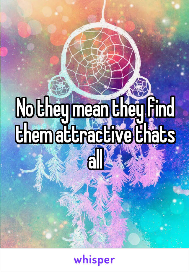 No they mean they find them attractive thats all