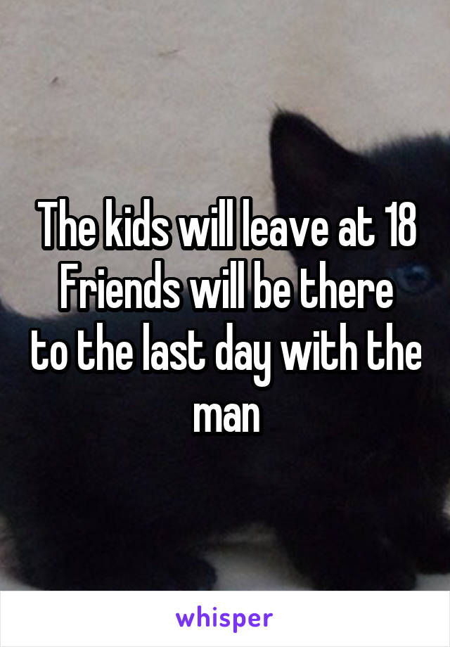 The kids will leave at 18
Friends will be there to the last day with the man