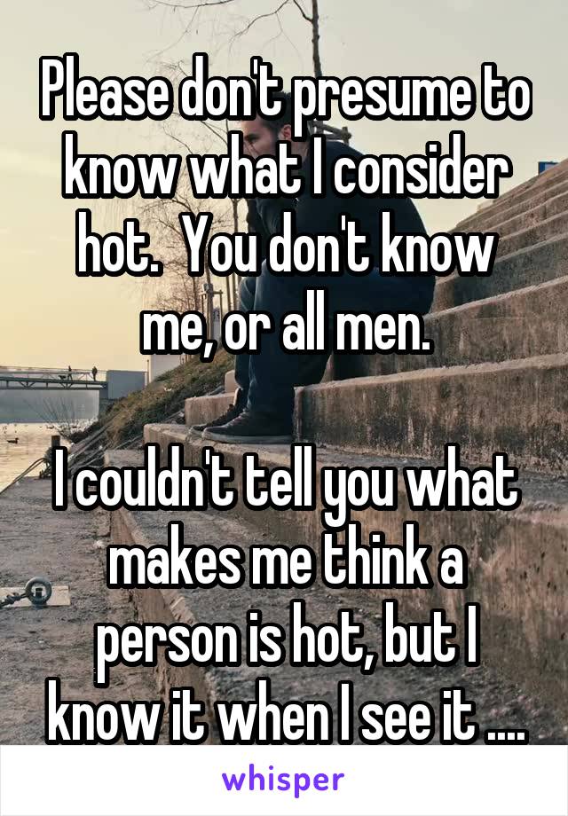 Please don't presume to know what I consider hot.  You don't know me, or all men.

I couldn't tell you what makes me think a person is hot, but I know it when I see it ....