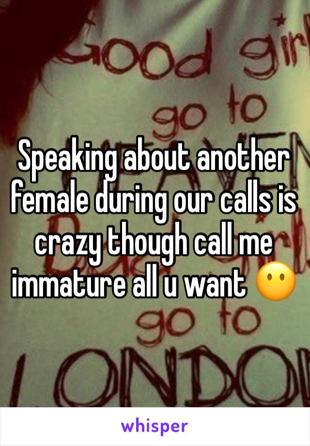 Speaking about another female during our calls is crazy though call me immature all u want 😶