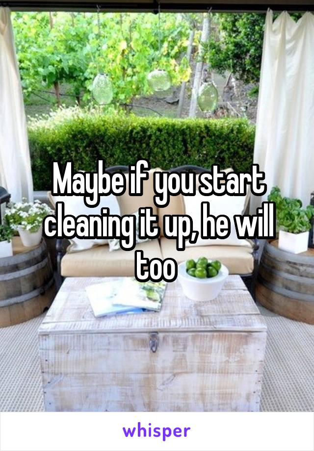 Maybe if you start cleaning it up, he will too 