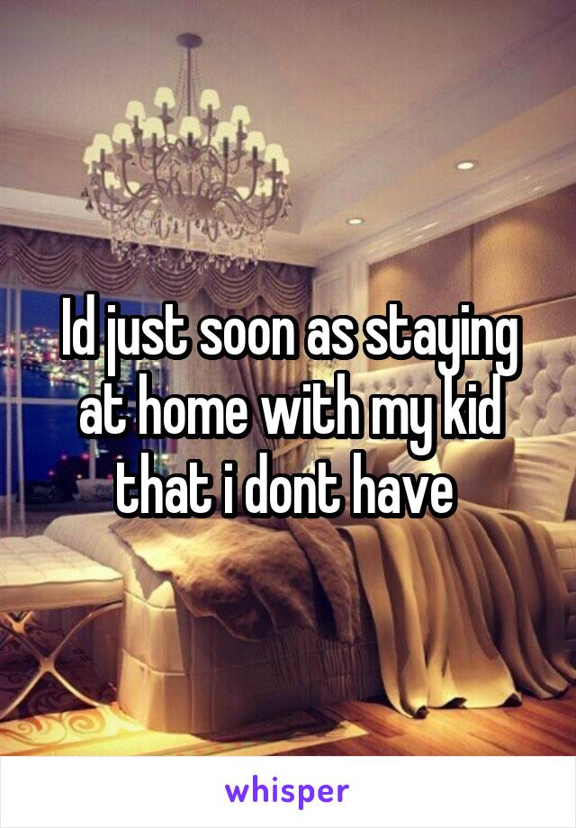 Id just soon as staying at home with my kid that i dont have 