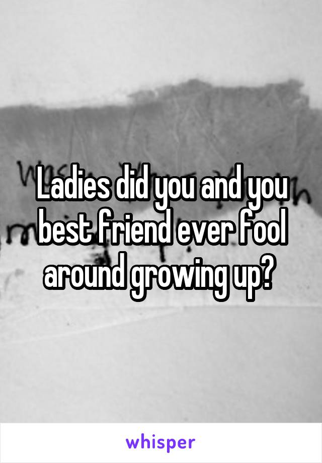 Ladies did you and you best friend ever fool around growing up? 