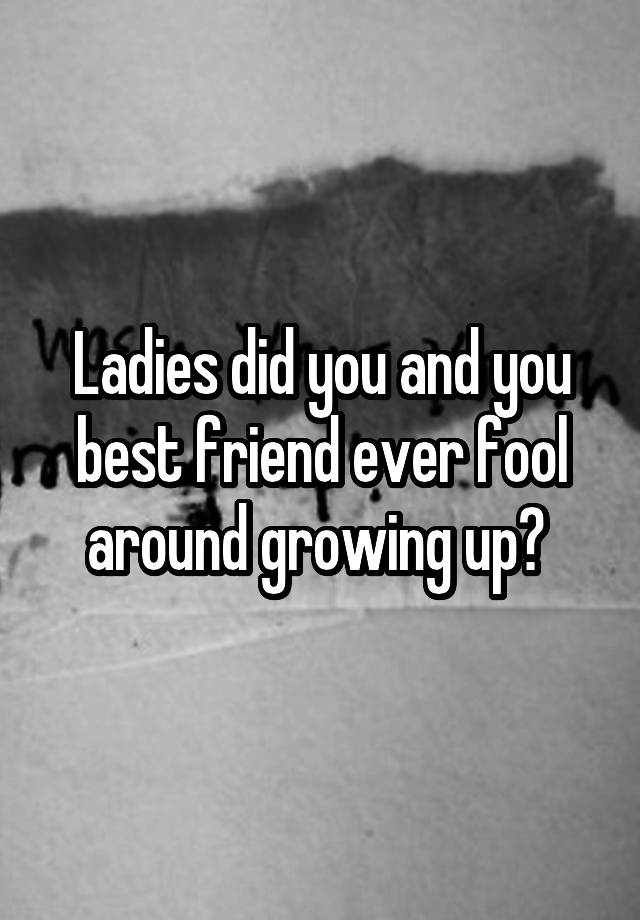 Ladies did you and you best friend ever fool around growing up? 