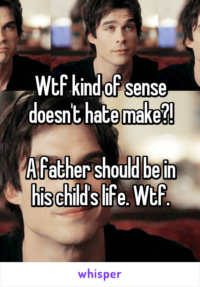 Wtf kind of sense doesn't hate make?!

A father should be in his child's life. Wtf.