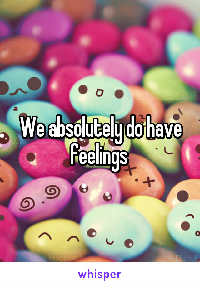 We absolutely do have feelings 