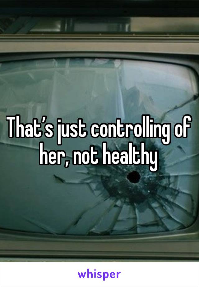 That’s just controlling of her, not healthy