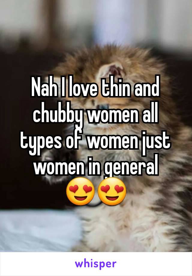 Nah I love thin and chubby women all types of women just women in general
😍😍