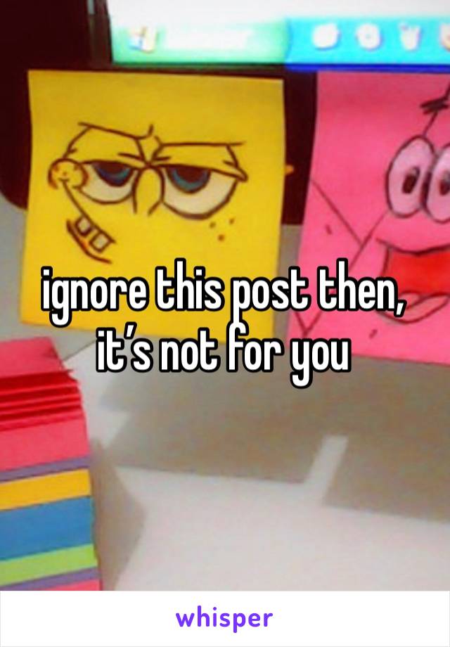 ignore this post then, it’s not for you 