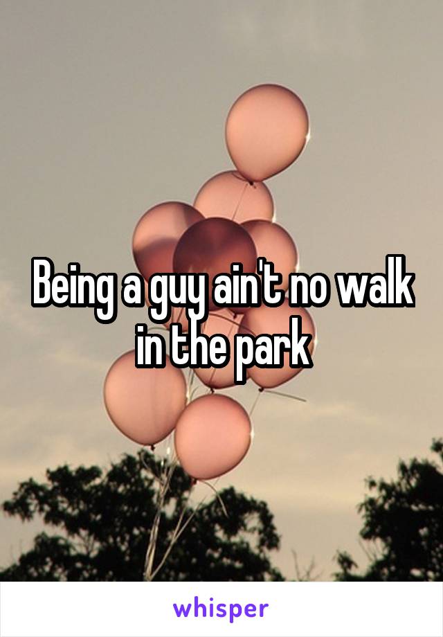 Being a guy ain't no walk in the park