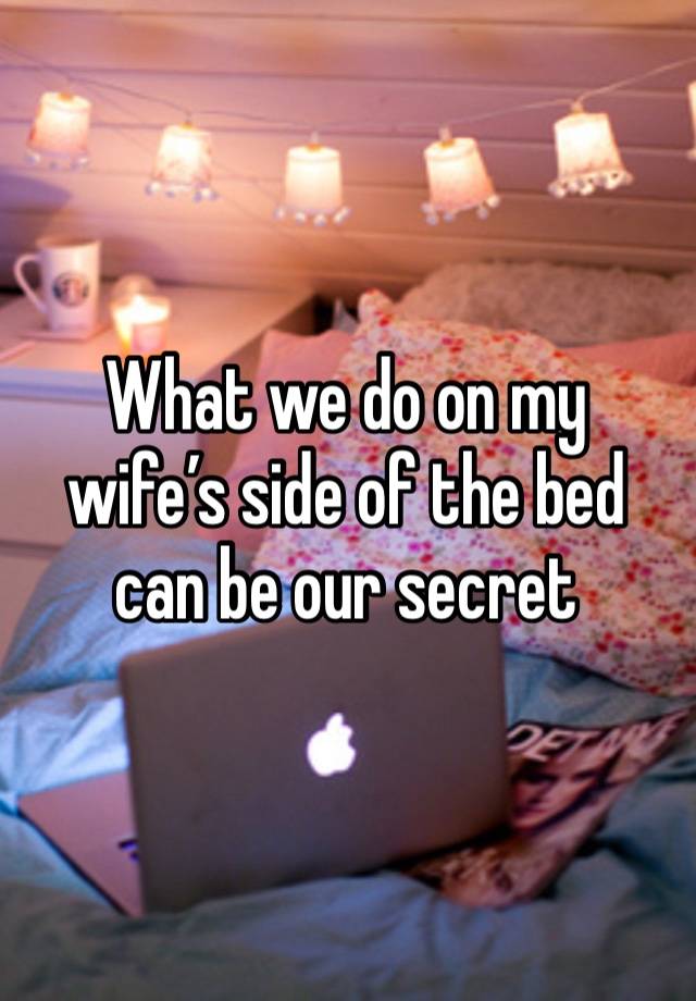 What we do on my wife’s side of the bed can be our secret 