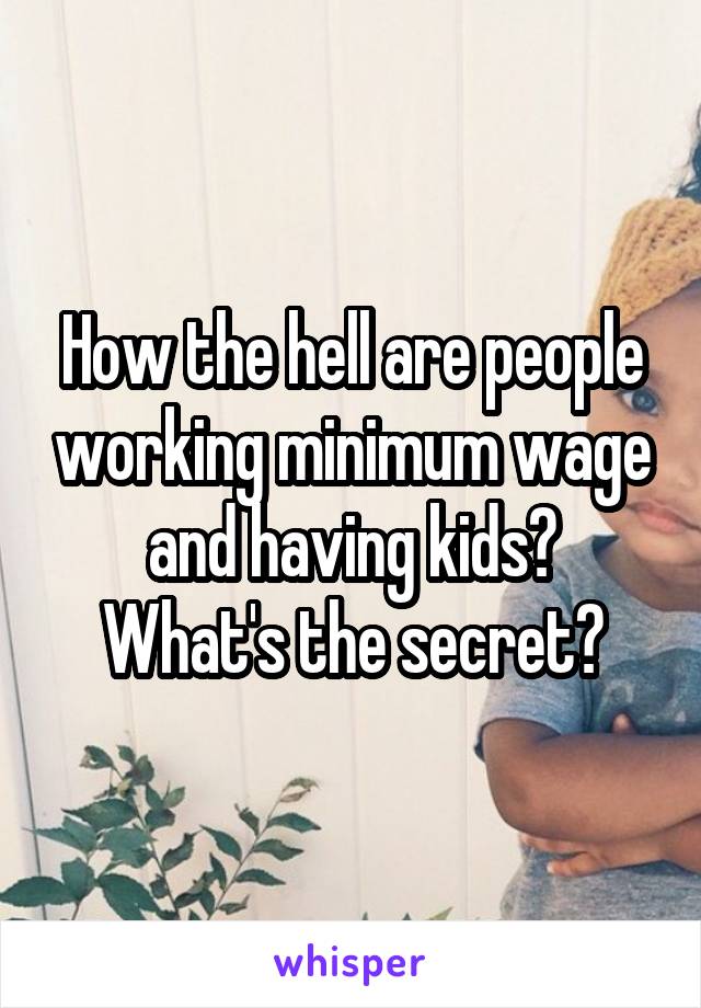 How the hell are people working minimum wage and having kids?
What's the secret?