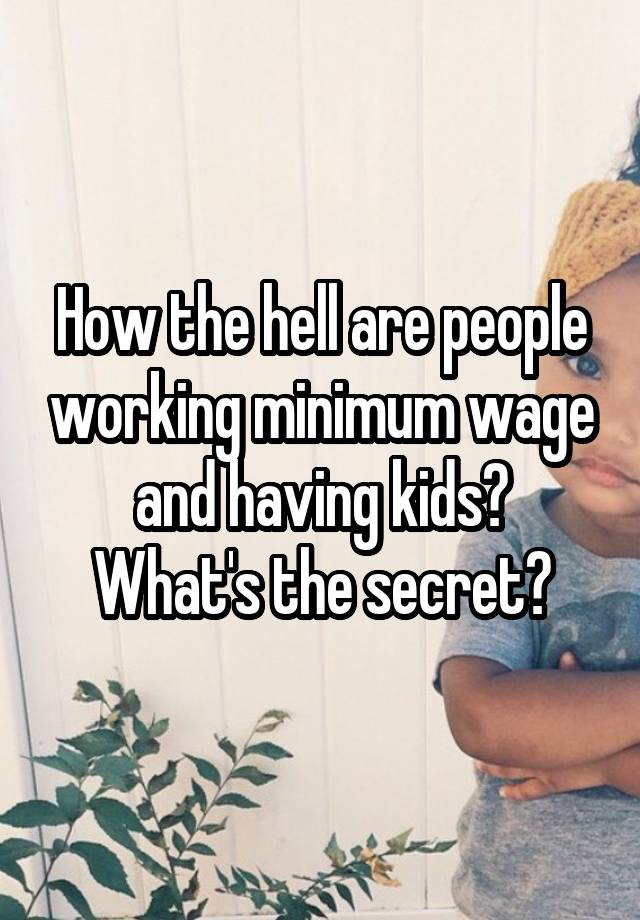 How the hell are people working minimum wage and having kids?
What's the secret?