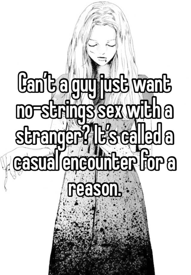 Can’t a guy just want no-strings sex with a stranger? It’s called a casual encounter for a reason.