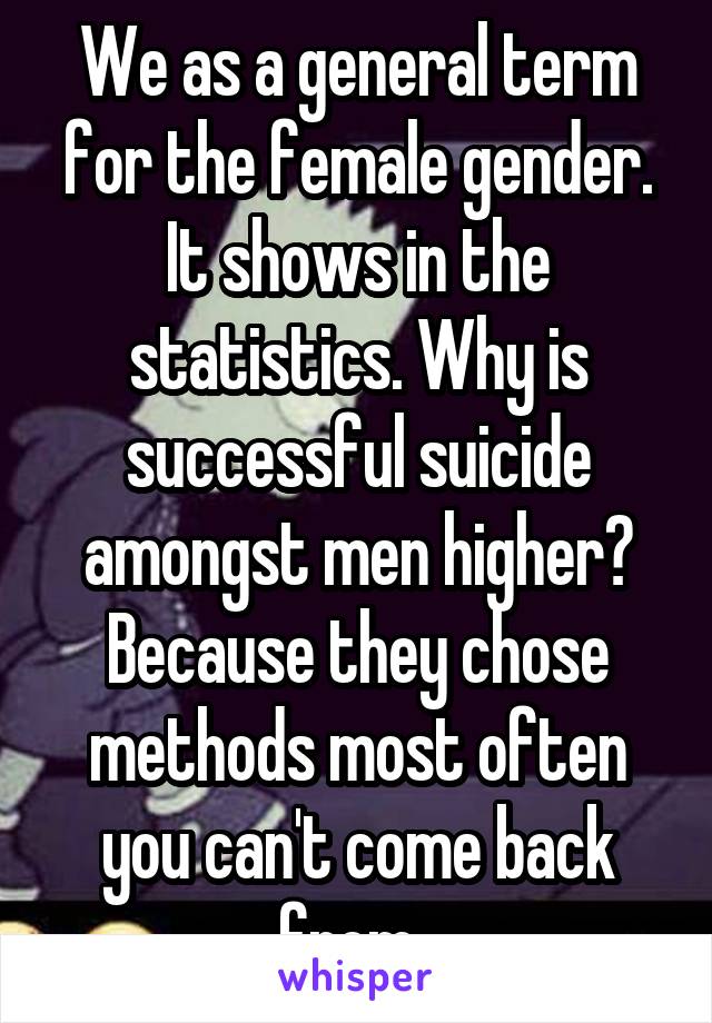 We as a general term for the female gender. It shows in the statistics. Why is successful suicide amongst men higher? Because they chose methods most often you can't come back from. 